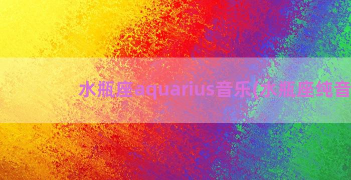 水瓶座aquarius音乐(水瓶座纯音乐)