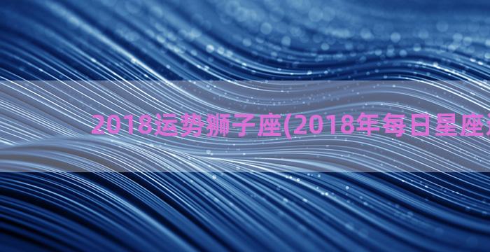 2018运势狮子座(2018年每日星座运势汉)