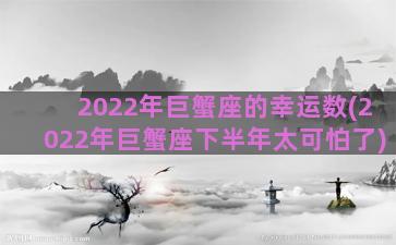 2022年巨蟹座的幸运数(2022年巨蟹座下半年太可怕了)