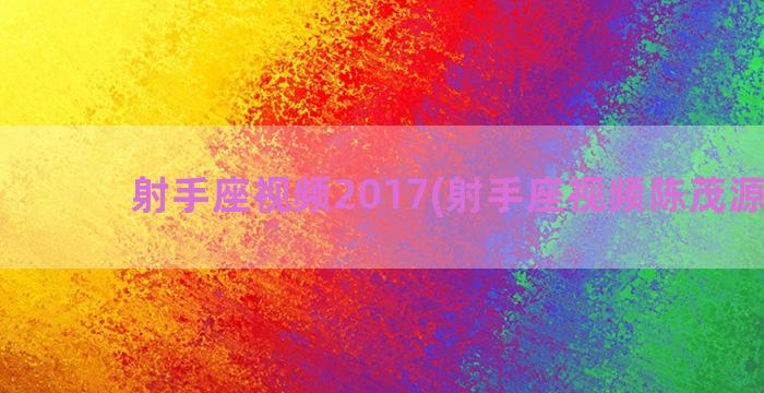 射手座视频2017(射手座视频陈茂源女生)